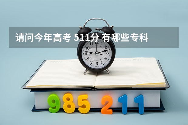 请问今年高考 511分 有哪些专科院校比较好的 可以报的 谢谢大家！！！