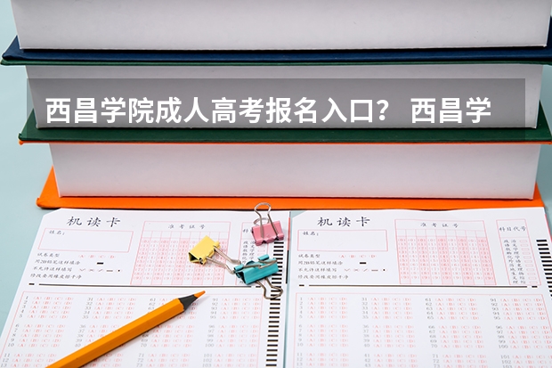 西昌学院成人高考报名入口？ 西昌学院录取查询入口,高考录取结果查询网址登录