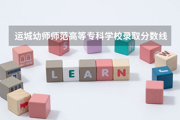 运城幼师师范高等专科学校录取分数线多少