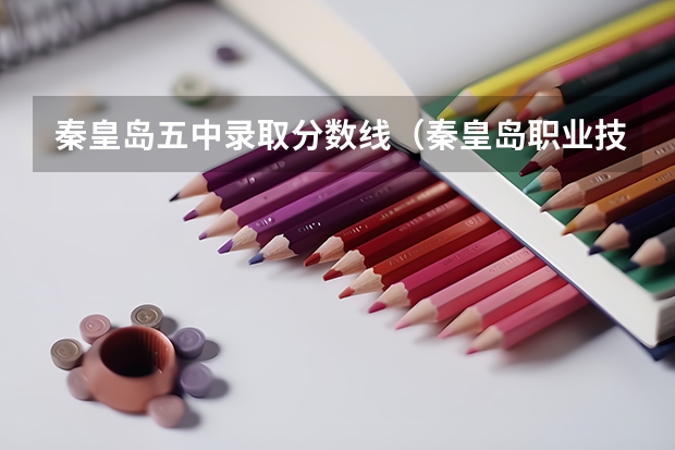 秦皇岛五中录取分数线（秦皇岛职业技术学院录取分数线）