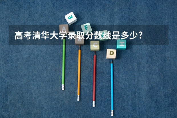 高考清华大学录取分数线是多少?