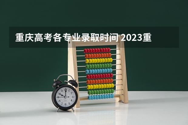 重庆高考各专业录取时间 2023重庆高考分数线公布时间表