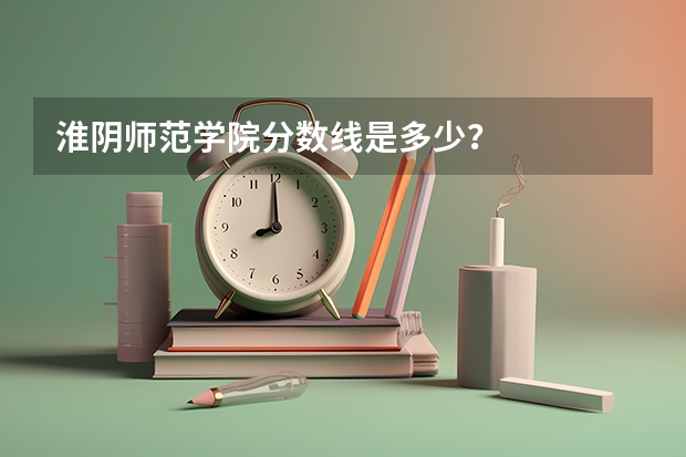 淮阴师范学院分数线是多少？