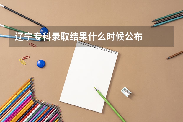 辽宁专科录取结果什么时候公布
