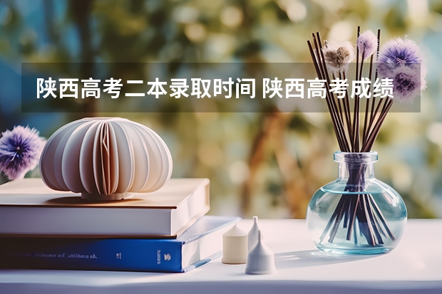 陕西高考二本录取时间 陕西高考成绩查询时间和志愿填报时间的具体安排，本专科的分数线，请知道的回复一下！如题 谢谢了
