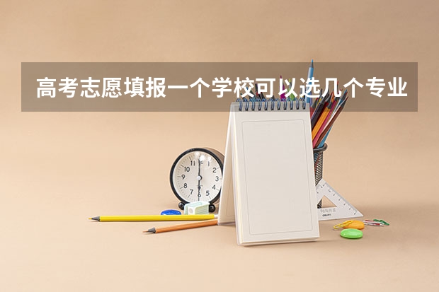 高考志愿填报一个学校可以选几个专业（高考志愿专业填几个）