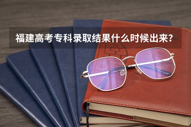 福建高考专科录取结果什么时候出来？