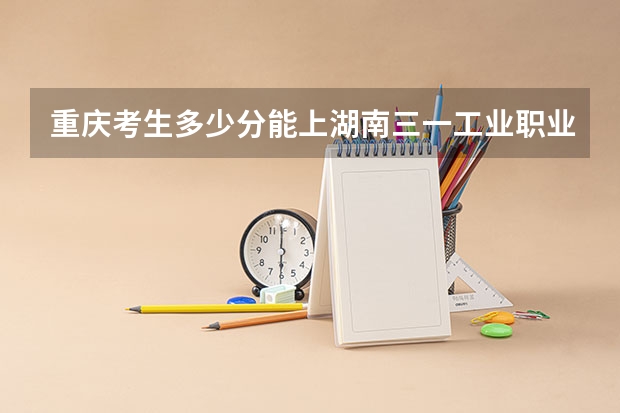 重庆考生多少分能上湖南三一工业职业技术学院