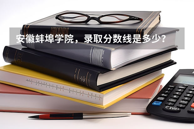安徽蚌埠学院，录取分数线是多少？