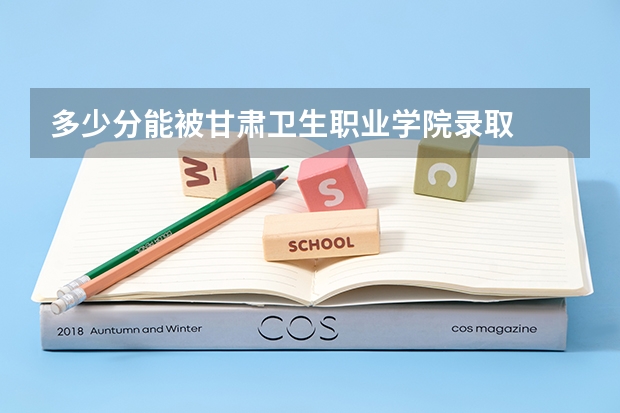 多少分能被甘肃卫生职业学院录取