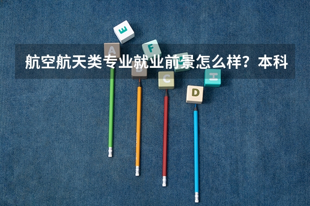 航空航天类专业就业前景怎么样？本科毕业生可以直接就业吗？