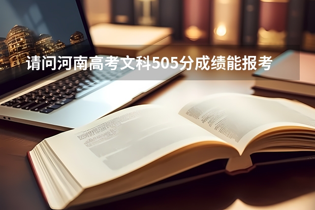 请问河南高考文科505分成绩能报考什么学校