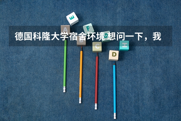 德国科隆大学宿舍环境 想问一下,我是国内一个普通一本的大二学生,审计专业,想去德国科隆大学或者曼海姆大学读经济,已经学了