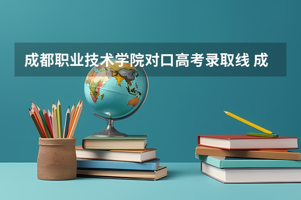 成都职业技术学院对口高考录取线 成都职业技术学院单招最低录取线