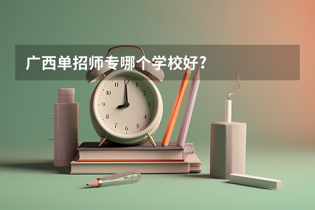 广西单招师专哪个学校好?