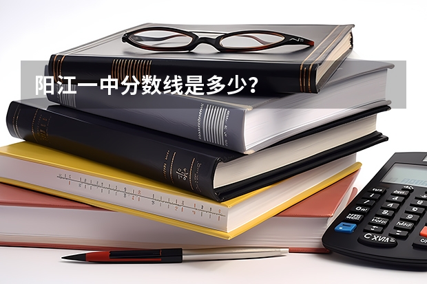 阳江一中分数线是多少？
