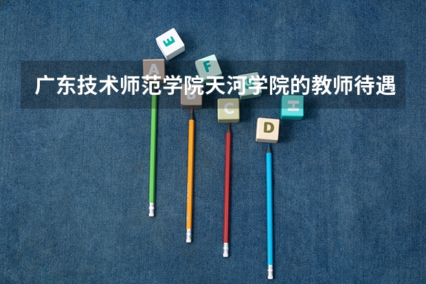 广东技术师范学院天河学院的教师待遇怎么样