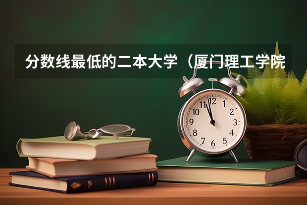 分数线最低的二本大学（厦门理工学院是录取分数线）