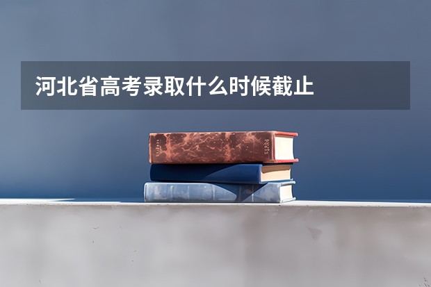 河北省高考录取什么时候截止