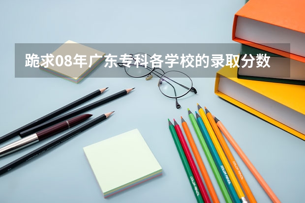 跪求08年广东专科各学校的录取分数线(中山市的大学排名一览表,附前三名录取分数线)