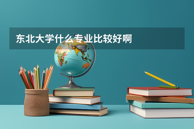 东北大学什么专业比较好啊
