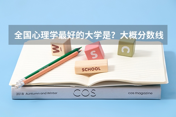 全国心理学最好的大学是?大概分数线多少?属于文科还是理科?
