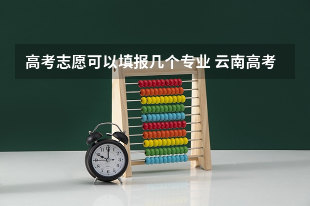 高考志愿可以填报几个专业 云南高考志愿可以填几个专业？