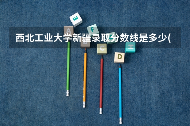 西北工业大学新疆录取分数线是多少(历年招生人数汇总)
