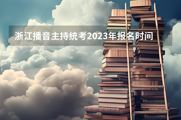 浙江播音主持统考2023年报名时间是什么时候？附报名流程
