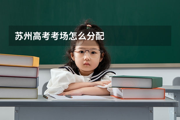 苏州高考考场怎么分配