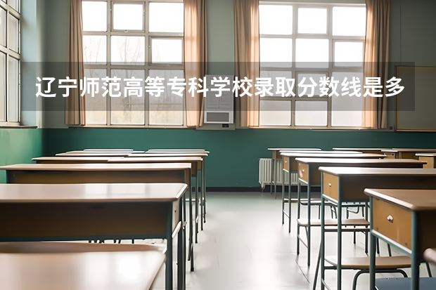 辽宁师范高等专科学校录取分数线是多少？