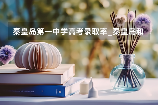 秦皇岛第一中学高考录取率_秦皇岛和石家庄宣化科技职业学院这两个怎么样？有谁知道吗我