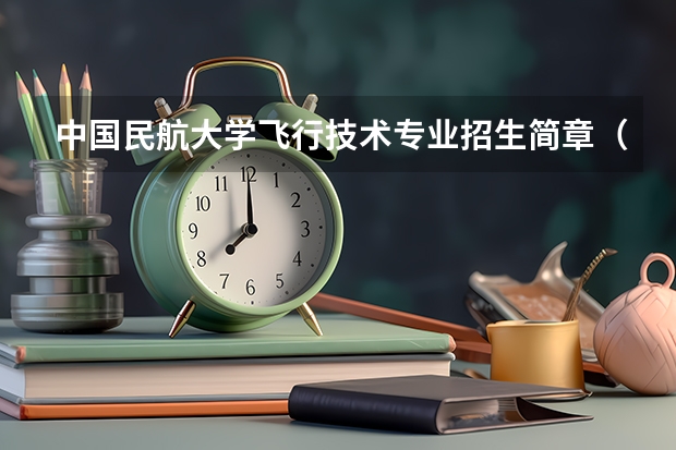 中国民航大学飞行技术专业招生简章(修订版)(2023民航招飞分数线)