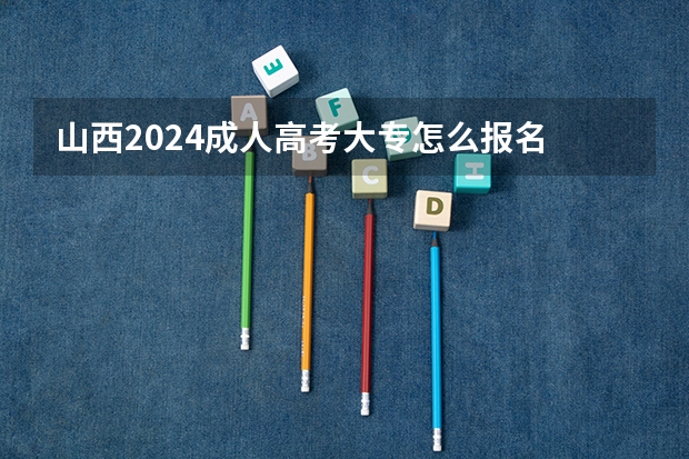 山西2024成人高考大专怎么报名 报考条件是什么？