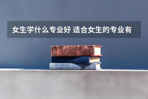 女生学什么专业好 适合女生的专业有哪些