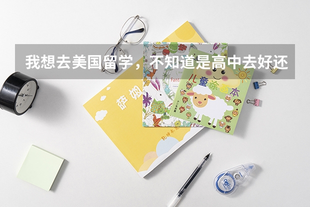 我想去美国留学,不知道是高中去好还是本科去好?(关于小高考的作文)