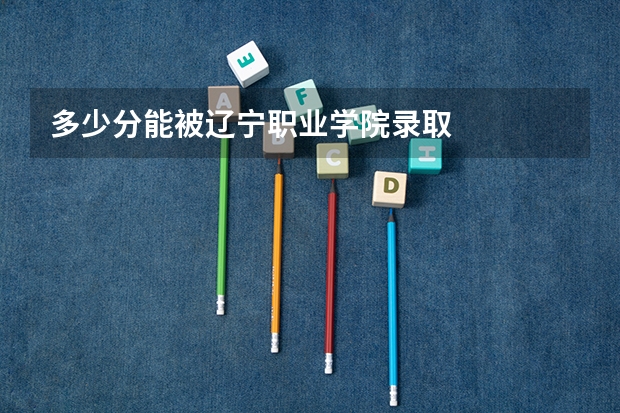多少分能被辽宁职业学院录取