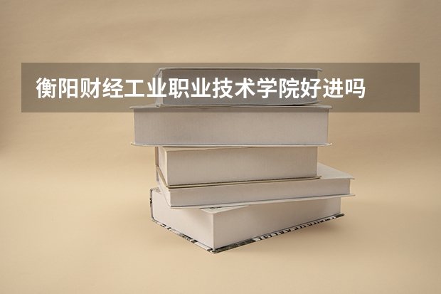 衡阳财经工业职业技术学院好进吗