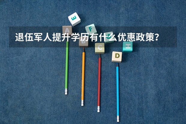 退伍军人提升学历有什么优惠政策？