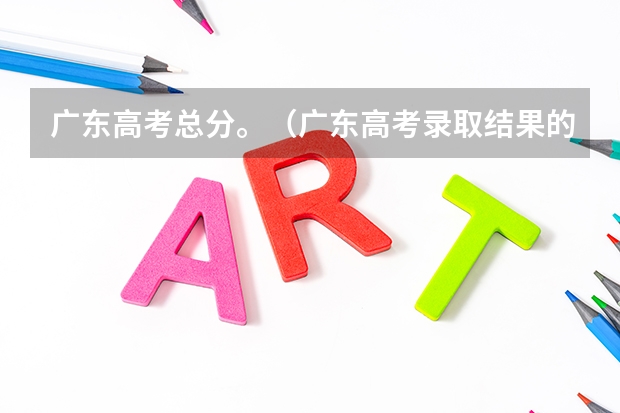 广东高考总分。（广东高考录取结果的时间）