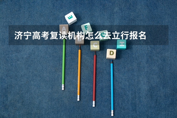 济宁高考复读机构怎么去立行报名