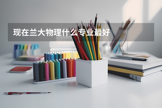 现在兰大物理什么专业最好