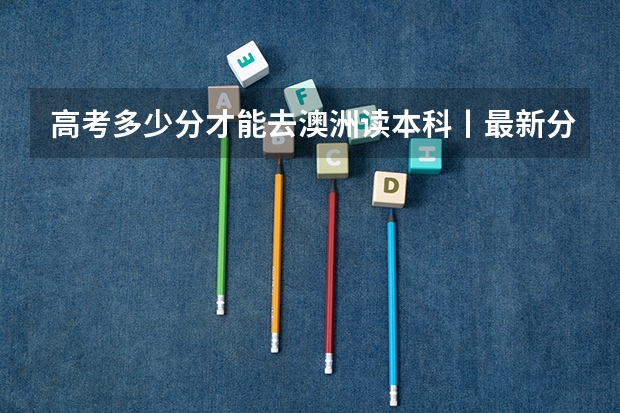 高考多少分才能去澳洲读本科丨最新分数线公布