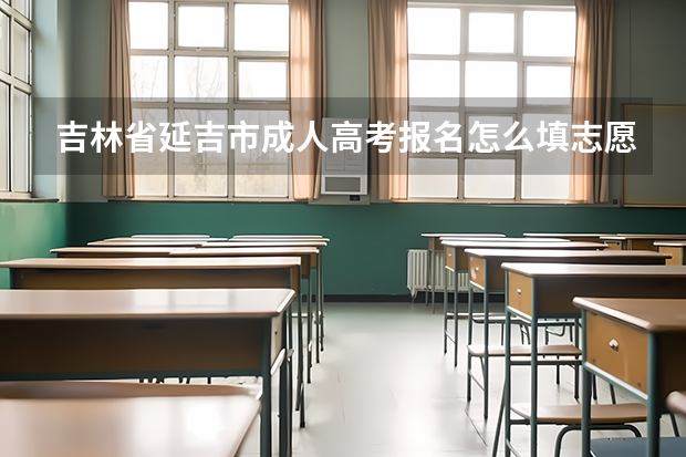 吉林省延吉市成人高考报名怎么填志愿？