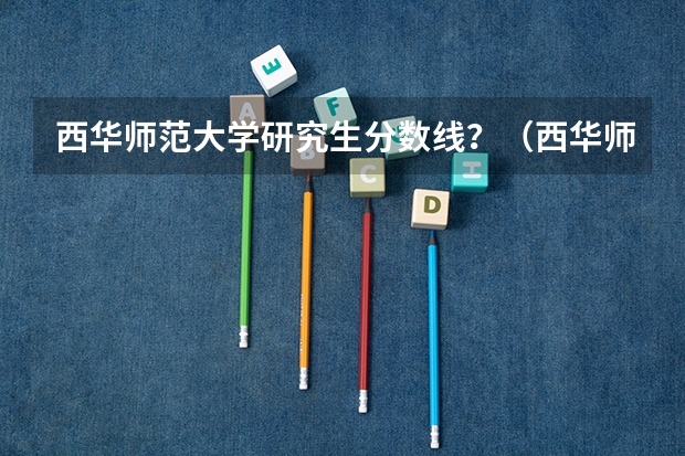 西华师范大学研究生分数线？（西华师范大学播音主持录取分数线）