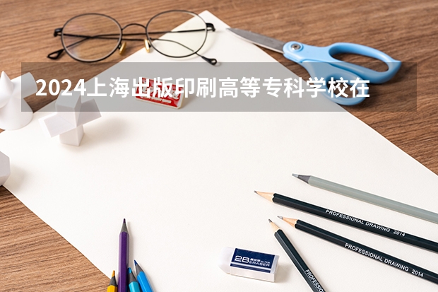 2024上海出版印刷高等专科学校在湖南招生计划 招多少人