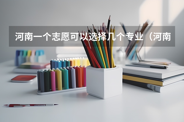 河南一个志愿可以选择几个专业（河南高考志愿规则）