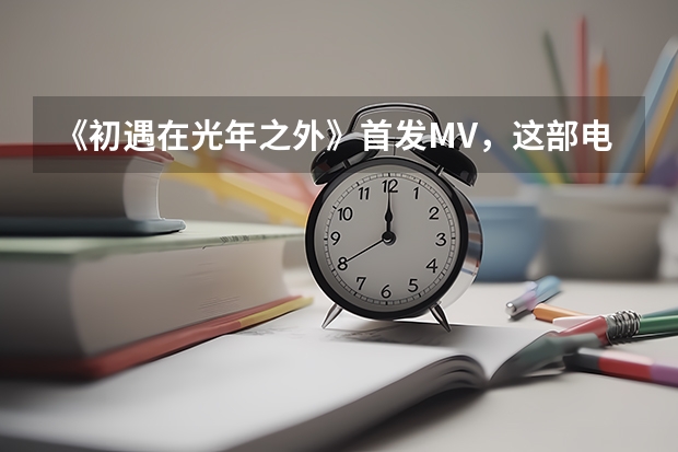 《初遇在光年之外》首发MV,这部电视剧有哪些看点?