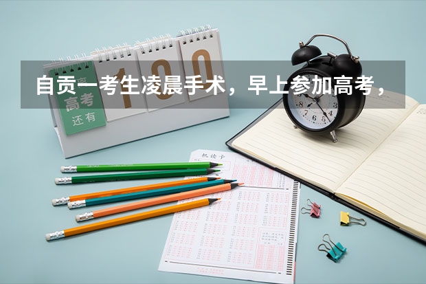 自贡一考生凌晨手术,早上参加高考,参加考试的心情是否会受到影响? 自贡成人高考报名入口在哪
