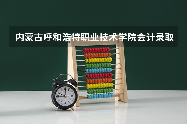 内蒙古呼和浩特职业技术学院会计录取分数线是多少？286能进吗？ 我朋友221分能上什么专业，电力行吗？
